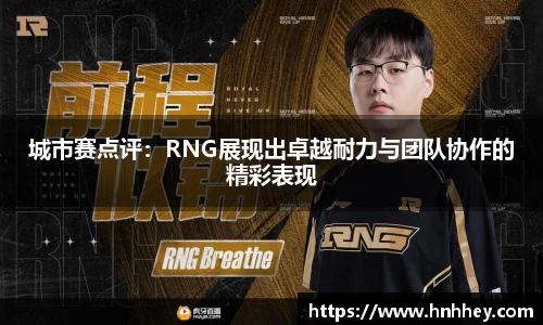 城市赛点评：RNG展现出卓越耐力与团队协作的精彩表现