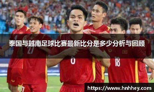泰国与越南足球比赛最新比分是多少分析与回顾