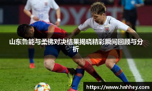 山东鲁能与柔佛对决结果揭晓精彩瞬间回顾与分析