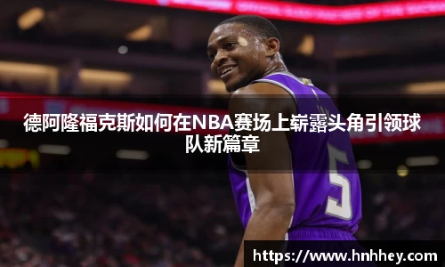 德阿隆福克斯如何在NBA赛场上崭露头角引领球队新篇章