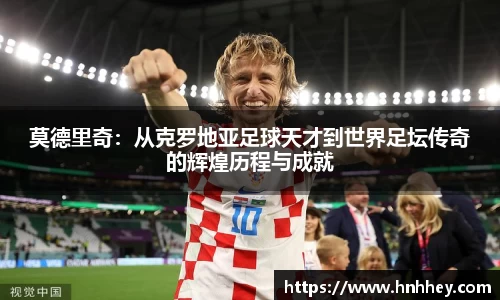 莫德里奇：从克罗地亚足球天才到世界足坛传奇的辉煌历程与成就