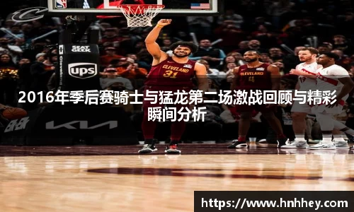 2016年季后赛骑士与猛龙第二场激战回顾与精彩瞬间分析