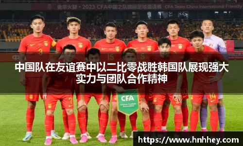中国队在友谊赛中以二比零战胜韩国队展现强大实力与团队合作精神