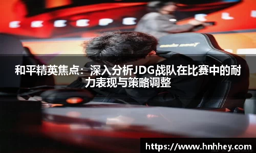 和平精英焦点：深入分析JDG战队在比赛中的耐力表现与策略调整
